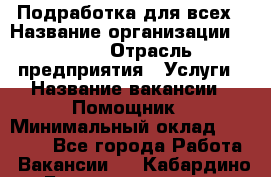 Подработка для всех › Название организации ­ MPro › Отрасль предприятия ­ Услуги › Название вакансии ­ Помощник › Минимальный оклад ­ 20 000 - Все города Работа » Вакансии   . Кабардино-Балкарская респ.